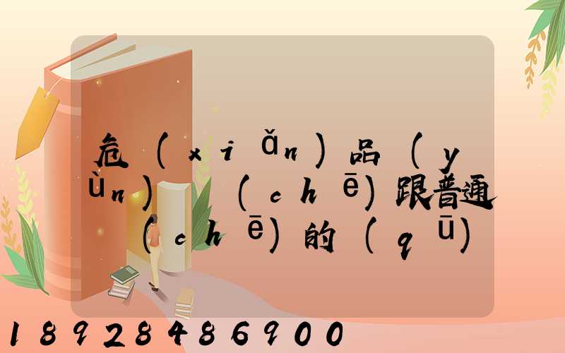危險(xiǎn)品運(yùn)輸車(chē)跟普通貨車(chē)的區(qū)別是什么呀要去哪里找這種車(chē)。